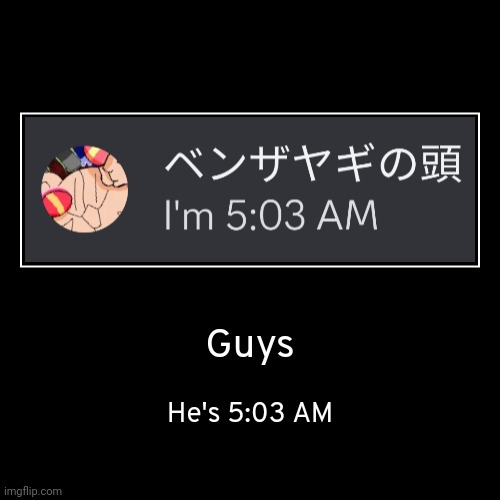 Guys | He's 5:03 AM | image tagged in funny,demotivationals,idk,stuff,s o u p,carck | made w/ Imgflip demotivational maker