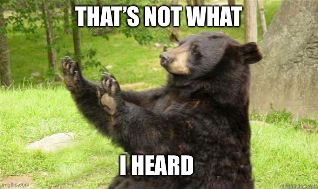 How about no bear | THAT’S NOT WHAT I HEARD | image tagged in how about no bear | made w/ Imgflip meme maker