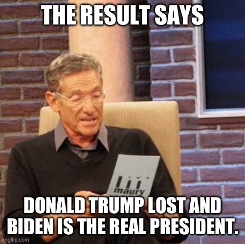Maury reveals the electoral college investigation results | THE RESULT SAYS; DONALD TRUMP LOST AND BIDEN IS THE REAL PRESIDENT. | image tagged in donald trump approves,joe biden,electoral college,election 2020 | made w/ Imgflip meme maker