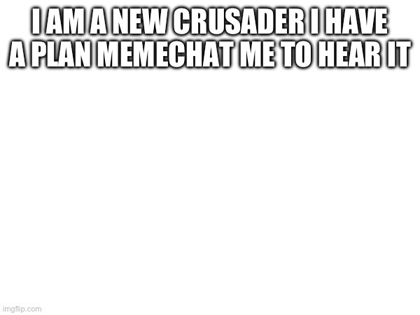 I AM A NEW CRUSADER I HAVE A PLAN MEMECHAT ME TO HEAR IT | made w/ Imgflip meme maker