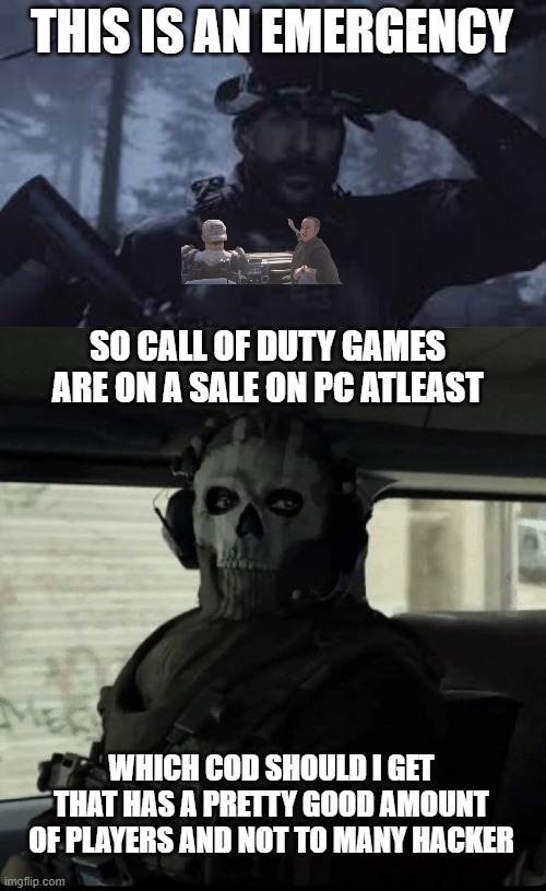 THIS IS AN EMERGENCY; SO CALL OF DUTY GAMES ARE ON A SALE ON PC ATLEAST; WHICH COD SHOULD I GET THAT HAS A PRETTY GOOD AMOUNT OF PLAYERS AND NOT TO MANY HACKER | image tagged in bravo six going dark,ghost | made w/ Imgflip meme maker