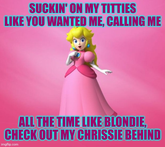 Princess Peach | SUCKIN' ON MY TITTIES LIKE YOU WANTED ME, CALLING ME ALL THE TIME LIKE BLONDIE, CHECK OUT MY CHRISSIE BEHIND | image tagged in princess peach | made w/ Imgflip meme maker