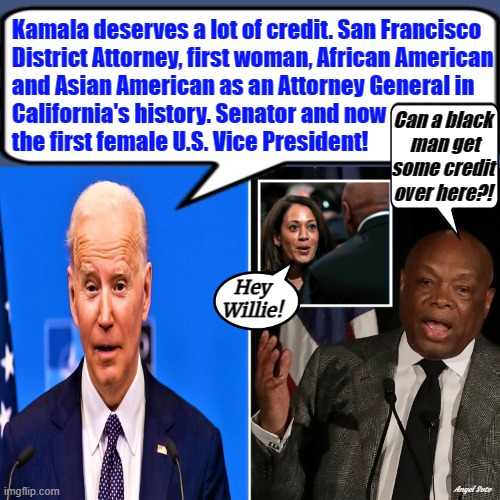 biden defends kamala's work, willie brown wants credit | Kamala deserves a lot of credit. San Francisco
  District Attorney, first woman, African American
  and Asian American as an Attorney General in
  California's history. Senator and now
  the first female U.S. Vice President! Can a black
 man get
some credit
over here?! Hey
Willie! Angel Soto | image tagged in joe biden,kamala harris,willie brown,senators,vice president,attorney general | made w/ Imgflip meme maker