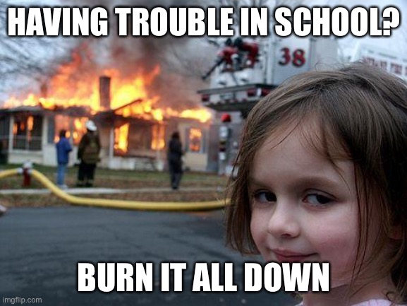 having trouble in school? | HAVING TROUBLE IN SCHOOL? BURN IT ALL DOWN | image tagged in memes,disaster girl,funny,school,school sucks,real | made w/ Imgflip meme maker