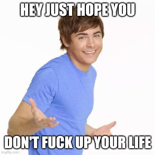 zac efron shrug | HEY JUST HOPE YOU DON'T FUCK UP YOUR LIFE | image tagged in zac efron shrug | made w/ Imgflip meme maker