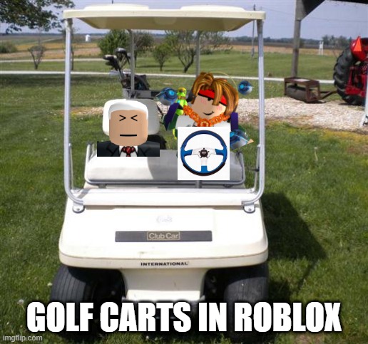 what golf carts in roblox be like | GOLF CARTS IN ROBLOX | image tagged in golf,cart | made w/ Imgflip meme maker