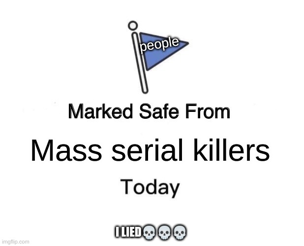 Marked Safe From | people; Mass serial killers; I LIED💀💀💀 | image tagged in memes,marked safe from | made w/ Imgflip meme maker