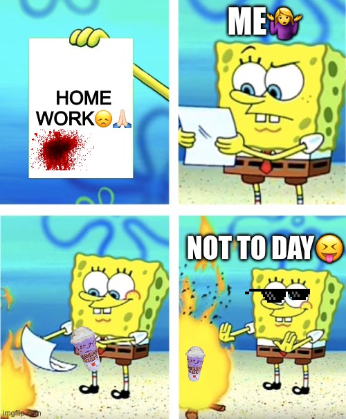 Lol | ME🤷‍♀️; HOME WORK😞🙏🏻; NOT TO DAY😝 | image tagged in spongebob burning paper | made w/ Imgflip meme maker