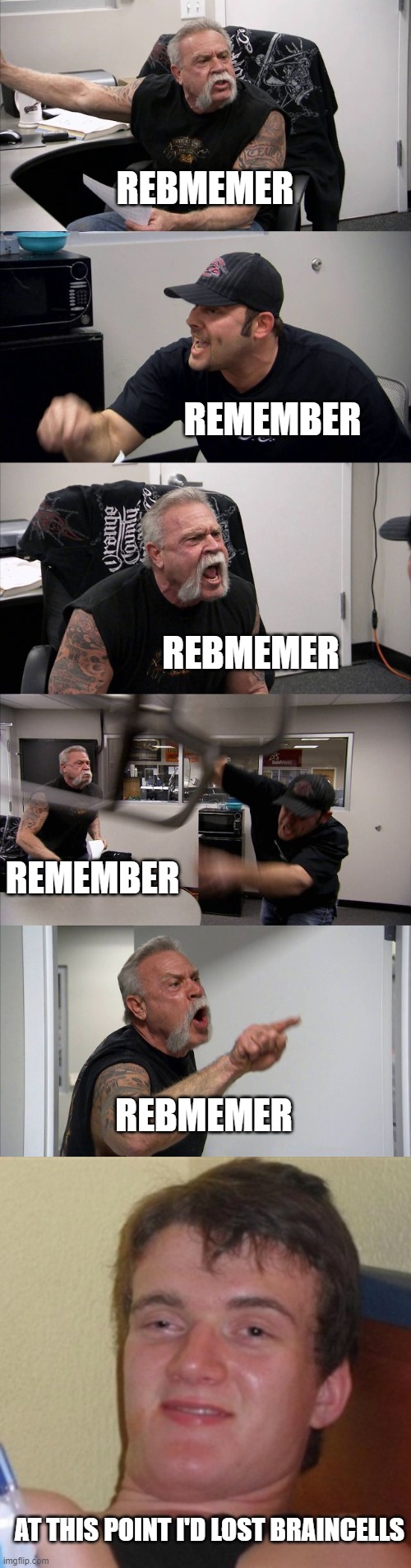 funny humor | REBMEMER; REMEMBER; REBMEMER; REMEMBER; REBMEMER; AT THIS POINT I'D LOST BRAINCELLS | image tagged in memes,american chopper argument,high/drunk guy | made w/ Imgflip meme maker
