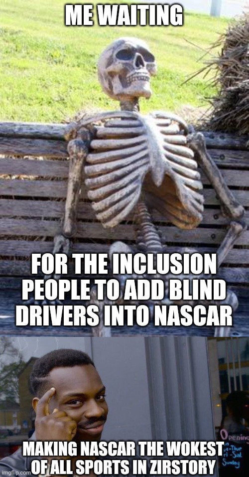 ME WAITING; FOR THE INCLUSION PEOPLE TO ADD BLIND DRIVERS INTO NASCAR; MAKING NASCAR THE WOKEST OF ALL SPORTS IN ZIRSTORY | image tagged in memes,waiting skeleton,roll safe think about it | made w/ Imgflip meme maker