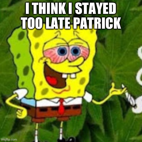 I THINK SPONGEBOB STAYED UP TOO LATE | I THINK I STAYED TOO LATE PATRICK | made w/ Imgflip meme maker