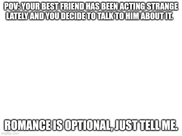 If romance, straight or big girls. No joke and no erp. | POV: YOUR BEST FRIEND HAS BEEN ACTING STRANGE LATELY AND YOU DECIDE TO TALK TO HIM ABOUT IT. ROMANCE IS OPTIONAL, JUST TELL ME. | image tagged in roleplaying | made w/ Imgflip meme maker