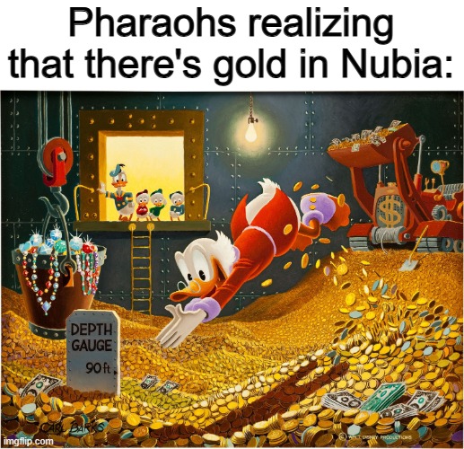 ... | Pharaohs realizing that there's gold in Nubia: | image tagged in money dive | made w/ Imgflip meme maker