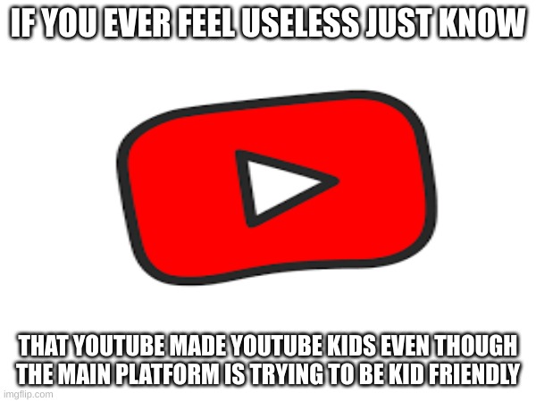 Youtube why? | IF YOU EVER FEEL USELESS JUST KNOW; THAT YOUTUBE MADE YOUTUBE KIDS EVEN THOUGH THE MAIN PLATFORM IS TRYING TO BE KID FRIENDLY | image tagged in why youtube,the scroll of truth,why | made w/ Imgflip meme maker
