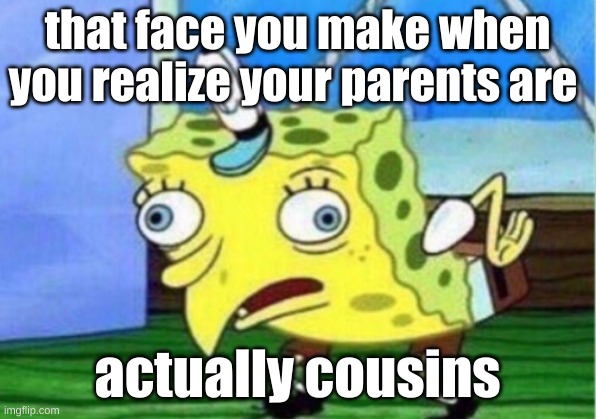 Mocking Spongebob | that face you make when you realize your parents are; actually cousins | image tagged in memes,mocking spongebob | made w/ Imgflip meme maker