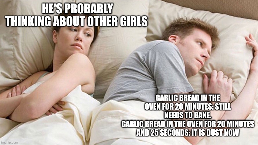 He's probably thinking about girls | HE'S PROBABLY THINKING ABOUT OTHER GIRLS; GARLIC BREAD IN THE OVEN FOR 20 MINUTES: STILL NEEDS TO BAKE.
GARLIC BREAD IN THE OVEN FOR 20 MINUTES AND 25 SECONDS: IT IS DUST NOW | image tagged in he's probably thinking about girls | made w/ Imgflip meme maker