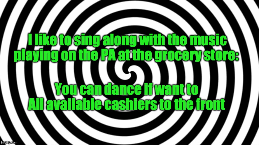 Hypnotize | I like to sing along with the music playing on the PA at the grocery store:; You can dance if want to
All available cashiers to the front | image tagged in hypnotize | made w/ Imgflip meme maker