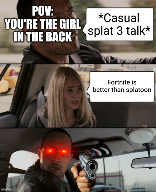 Don't even. | POV: YOU'RE THE GIRL IN THE BACK; *Casual splat 3 talk*; Fortnite is better than splatoon | image tagged in memes,the rock driving,splatoon | made w/ Imgflip meme maker