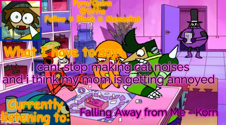 uffie's boxmore temp | I cant stop making cat noises and i think my mom is getting annoyed; Falling Away from Me - Korn | image tagged in uffie's boxmore temp | made w/ Imgflip meme maker