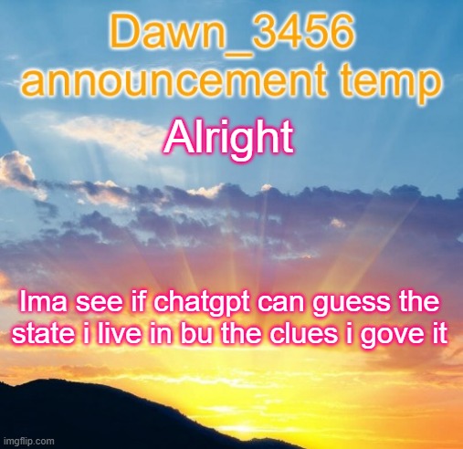 Dawn_3456 announcement | Alright; Ima see if chatgpt can guess the state i live in bu the clues i gove it | image tagged in dawn_3456 announcement | made w/ Imgflip meme maker
