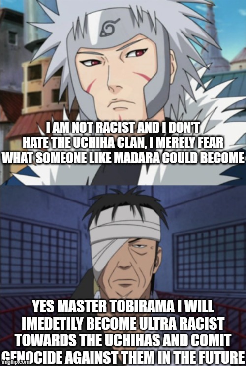 TOBIRAMA VS DANZO | I AM NOT RACIST AND I DON'T HATE THE UCHIHA CLAN, I MERELY FEAR WHAT SOMEONE LIKE MADARA COULD BECOME; YES MASTER TOBIRAMA I WILL IMEDETILY BECOME ULTRA RACIST TOWARDS THE UCHIHAS AND COMIT GENOCIDE AGAINST THEM IN THE FUTURE | image tagged in tobirama vs danzo,naruto,naruto shippuden | made w/ Imgflip meme maker
