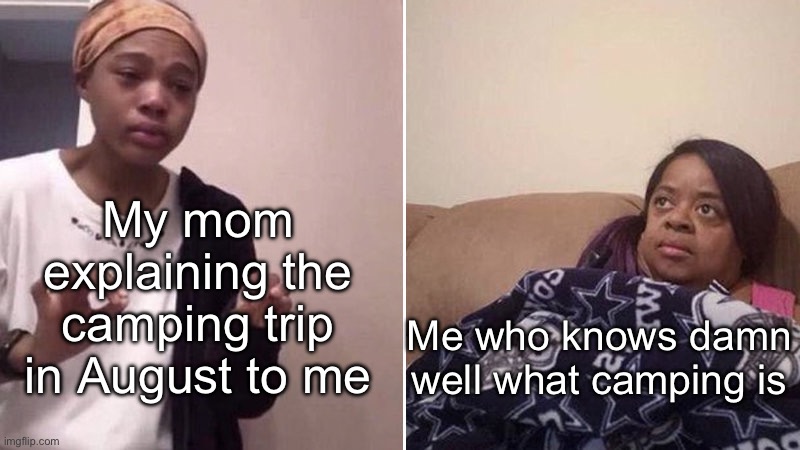 Me explaining to my mom | My mom explaining the camping trip in August to me; Me who knows damn well what camping is | image tagged in me explaining to my mom | made w/ Imgflip meme maker