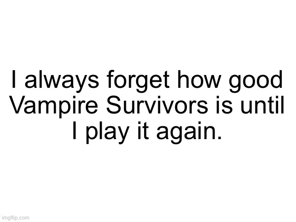 I always forget how good
Vampire Survivors is until
I play it again. | made w/ Imgflip meme maker