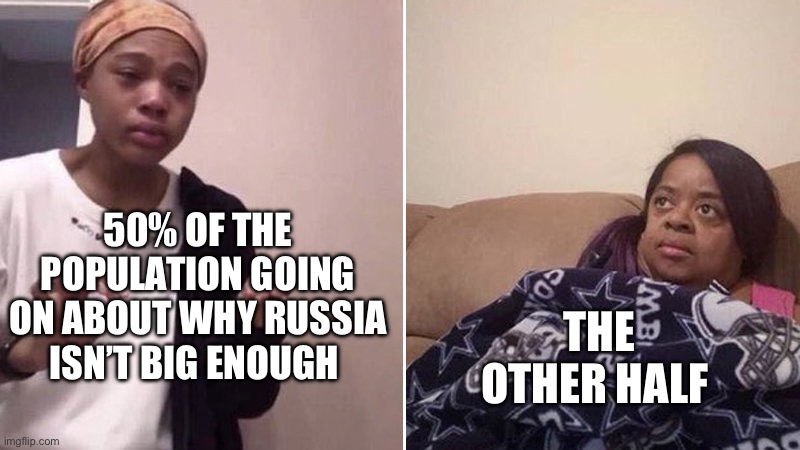 Me explaining to my mom | 50% OF THE POPULATION GOING ON ABOUT WHY RUSSIA ISN’T BIG ENOUGH; THE OTHER HALF | image tagged in me explaining to my mom | made w/ Imgflip meme maker
