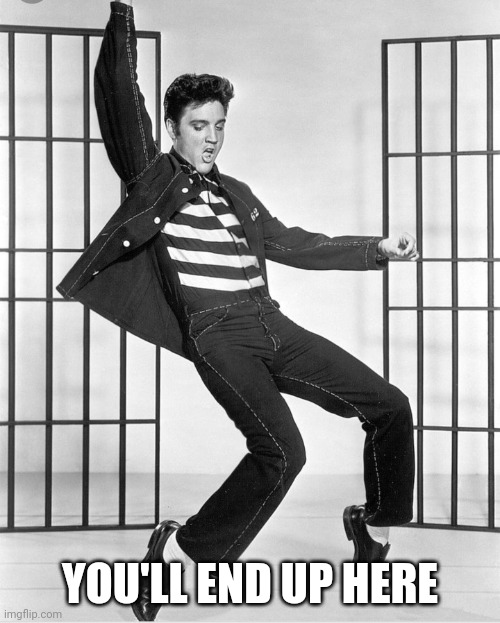 Elvis has left the group | YOU'LL END UP HERE | image tagged in elvis has left the group | made w/ Imgflip meme maker
