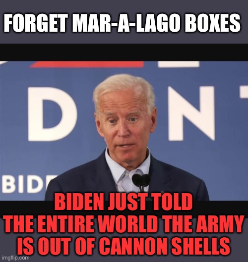 Grounds for impeachment, if not treason! | FORGET MAR-A-LAGO BOXES; BIDEN JUST TOLD THE ENTIRE WORLD THE ARMY IS OUT OF CANNON SHELLS | image tagged in confused biden,biden talks,military secrets,ukraine,cannon shells | made w/ Imgflip meme maker