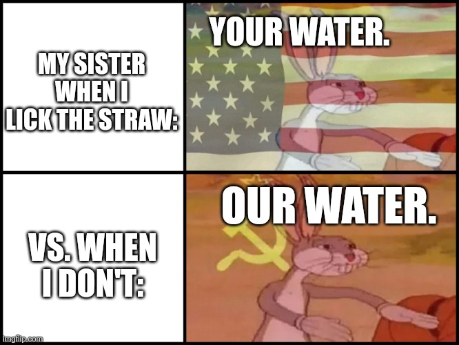 Capitalist and communist | YOUR WATER. MY SISTER WHEN I LICK THE STRAW:; OUR WATER. VS. WHEN I DON'T: | image tagged in capitalist and communist | made w/ Imgflip meme maker