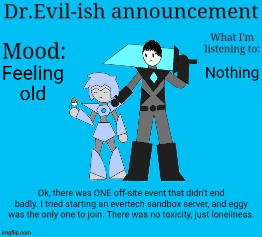 Dr.Evil-ish new announcement template | Feeling old; Nothing; Ok, there was ONE off-site event that didn't end badly. I tried starting an evertech sandbox server, and eggy was the only one to join. There was no toxicity, just loneliness. | image tagged in dr evil-ish new announcement template | made w/ Imgflip meme maker