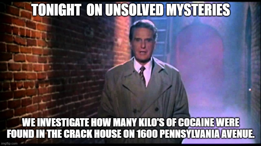 Robert Stack is on the Scene. LOL | TONIGHT  ON UNSOLVED MYSTERIES; WE INVESTIGATE HOW MANY KILO'S OF COCAINE WERE FOUND IN THE CRACK HOUSE ON 1600 PENNSYLVANIA AVENUE. | image tagged in unsolved mysteries,crack,cocaine,white house,democrats,hunter biden | made w/ Imgflip meme maker