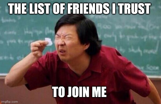 List of people I trust | THE LIST OF FRIENDS I TRUST; TO JOIN ME | image tagged in list of people i trust | made w/ Imgflip meme maker