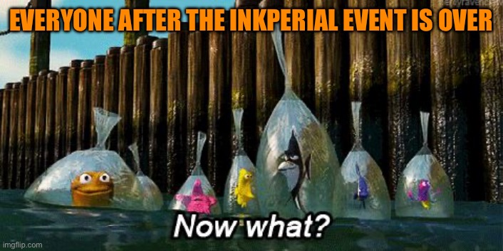 It’s just… so weird without the excitement | EVERYONE AFTER THE INKPERIAL EVENT IS OVER | image tagged in now what | made w/ Imgflip meme maker