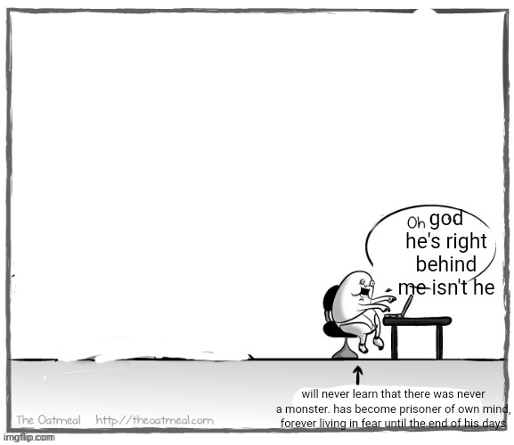 making comics from the comics stream dark pt 1 | god he's right behind me isn't he; will never learn that there was never a monster. has become prisoner of own mind, forever living in fear until the end of his days | made w/ Imgflip meme maker