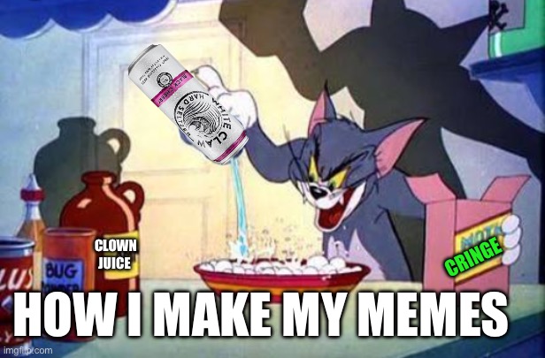 Tom | CLOWN JUICE; CRINGE; HOW I MAKE MY MEMES | image tagged in tom | made w/ Imgflip meme maker