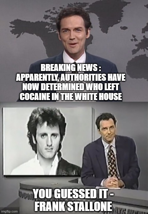 Left Loves to Re-Direct | BREAKING NEWS :
APPARENTLY, AUTHORITIES HAVE NOW DETERMINED WHO LEFT COCAINE IN THE WHITE HOUSE; YOU GUESSED IT -
FRANK STALLONE | image tagged in democrats,leftists,liberals,2024,hunter | made w/ Imgflip meme maker