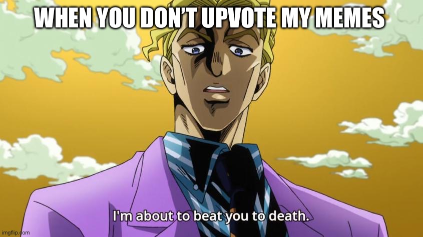 I'm about to beat you to death. | WHEN YOU DON’T UPVOTE MY MEMES | image tagged in i'm about to beat you to death | made w/ Imgflip meme maker