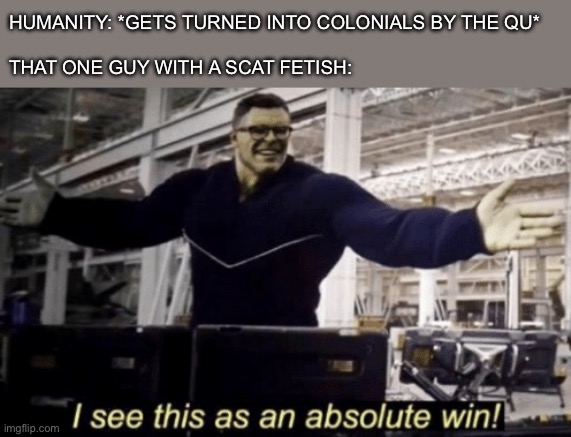 Colonials be like | HUMANITY: *GETS TURNED INTO COLONIALS BY THE QU*
 
THAT ONE GUY WITH A SCAT FETISH: | image tagged in i see this as an absolute win,all tomorrows,sci-fi,speculative evolution,books,fetish | made w/ Imgflip meme maker
