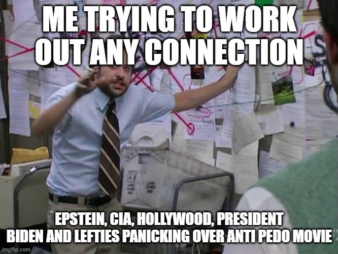 Charlie Conspiracy (Always Sunny in Philidelphia) | ME TRYING TO WORK OUT ANY CONNECTION; EPSTEIN, CIA, HOLLYWOOD, PRESIDENT BIDEN AND LEFTIES PANICKING OVER ANTI PEDO MOVIE | image tagged in charlie conspiracy always sunny in philidelphia | made w/ Imgflip meme maker