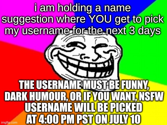 comment at top wins | i am holding a name suggestion where YOU get to pick my username for the next 3 days; THE USERNAME MUST BE FUNNY, DARK HUMOUR, OR IF YOU WANT, NSFW; USERNAME WILL BE PICKED AT 4:00 PM PST ON JULY 10 | image tagged in memes,troll face colored | made w/ Imgflip meme maker