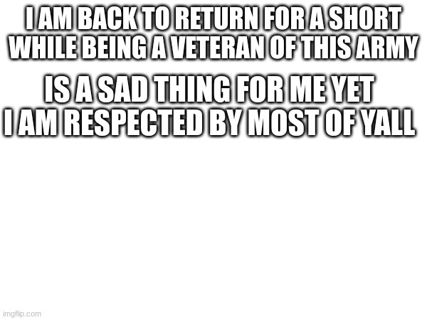 I AM BACK TO RETURN FOR A SHORT WHILE BEING A VETERAN OF THIS ARMY; IS A SAD THING FOR ME YET I AM RESPECTED BY MOST OF YALL | made w/ Imgflip meme maker