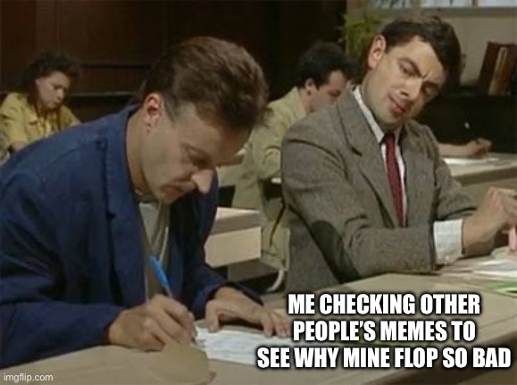 Mr bean copying | ME CHECKING OTHER PEOPLE’S MEMES TO SEE WHY MINE FLOP SO BAD | image tagged in mr bean copying | made w/ Imgflip meme maker