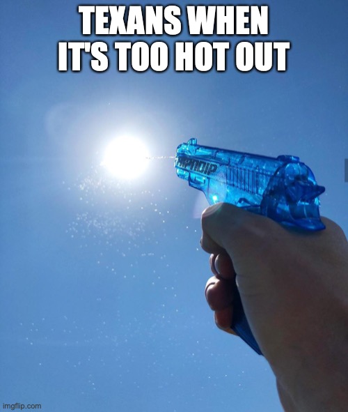 . | TEXANS WHEN IT'S TOO HOT OUT | image tagged in water gun sun | made w/ Imgflip meme maker