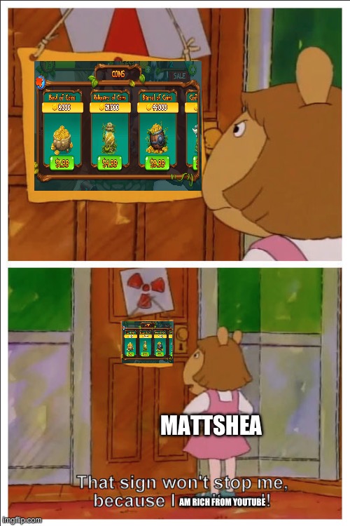 Mattshea in a nutshell | MATTSHEA; AM RICH FROM YOUTUBE | image tagged in this sign won't stop me because i cant read,my singing monsters,arthur | made w/ Imgflip meme maker