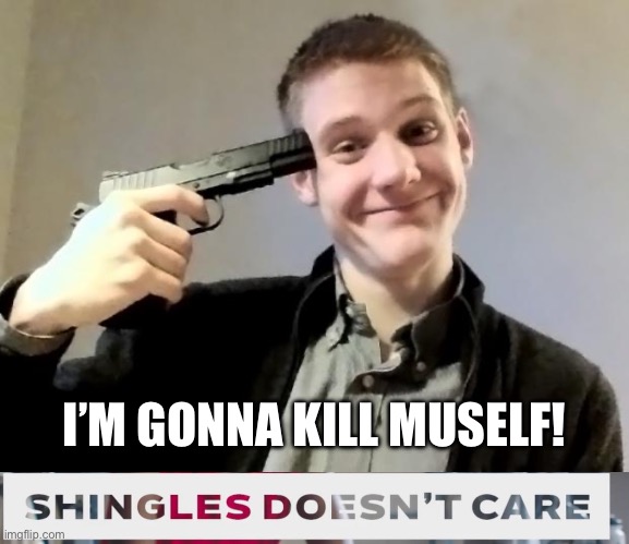 I’M GONNA KILL MUSELF! | image tagged in rather kill myself ralph,shingles doesn't care | made w/ Imgflip meme maker