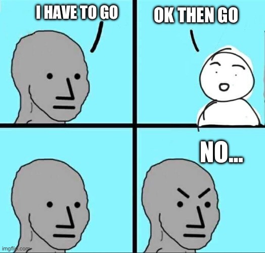 No | I HAVE TO GO; OK THEN GO; NO… | image tagged in npc meme | made w/ Imgflip meme maker