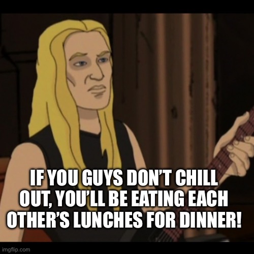 Skwisgaar | IF YOU GUYS DON’T CHILL OUT, YOU’LL BE EATING EACH OTHER’S LUNCHES FOR DINNER! | image tagged in skwisgaar | made w/ Imgflip meme maker