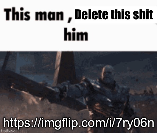 This man, _____ him | Delete this shit; https://imgflip.com/i/7ry06n | image tagged in this man _____ him | made w/ Imgflip meme maker